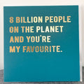 Greeting card that read '8 Billion people on the planet and you're my favourite'